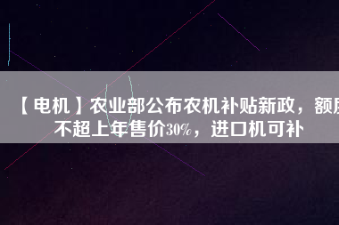 【電機】農(nóng)業(yè)部公布農(nóng)機補貼新政，額度不超上年售價30%，進口機可補
          
