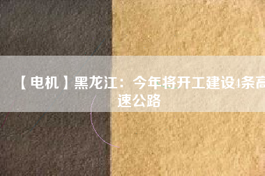 【電機(jī)】黑龍江：今年將開(kāi)工建設(shè)4條高速公路
          