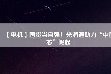 【電機】國貨當自強！光潤通助力“中國芯”崛起
          