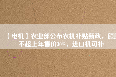 【電機】農(nóng)業(yè)部公布農(nóng)機補貼新政，額度不超上年售價30%，進口機可補
          