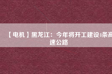 【電機(jī)】黑龍江：今年將開(kāi)工建設(shè)4條高速公路
          