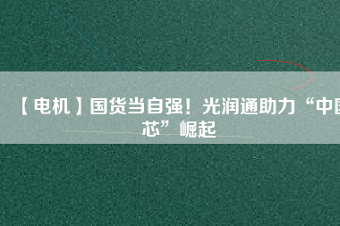 【電機】國貨當自強！光潤通助力“中國芯”崛起
          