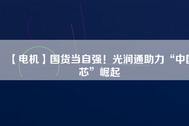 【電機】國貨當自強！光潤通助力“中國芯”崛起
          
