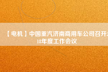 【電機(jī)】中國重汽濟(jì)南商用車公司召開2018年度工作會(huì)議
          