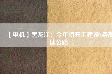 【電機(jī)】黑龍江：今年將開(kāi)工建設(shè)4條高速公路
          