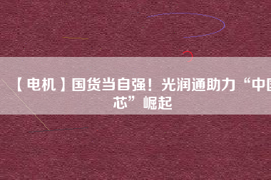【電機】國貨當自強！光潤通助力“中國芯”崛起
          