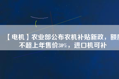 【電機】農(nóng)業(yè)部公布農(nóng)機補貼新政，額度不超上年售價30%，進口機可補
          