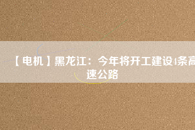 【電機(jī)】黑龍江：今年將開(kāi)工建設(shè)4條高速公路
          