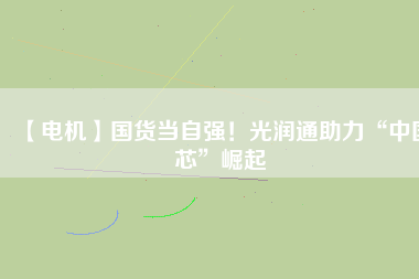 【電機】國貨當自強！光潤通助力“中國芯”崛起
          