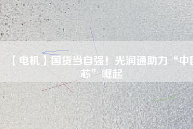 【電機】國貨當自強！光潤通助力“中國芯”崛起
          