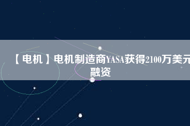 【電機(jī)】電機(jī)制造商YASA獲得2100萬(wàn)美元融資
