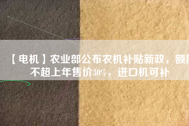 【電機】農(nóng)業(yè)部公布農(nóng)機補貼新政，額度不超上年售價30%，進口機可補
          