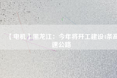 【電機(jī)】黑龍江：今年將開(kāi)工建設(shè)4條高速公路
          
