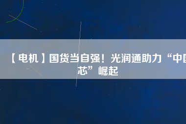 【電機】國貨當自強！光潤通助力“中國芯”崛起
          