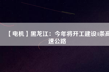 【電機(jī)】黑龍江：今年將開(kāi)工建設(shè)4條高速公路
          
