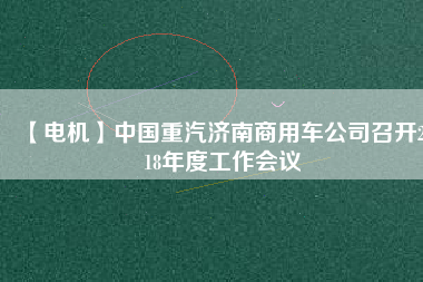 【電機(jī)】中國重汽濟(jì)南商用車公司召開2018年度工作會(huì)議
          