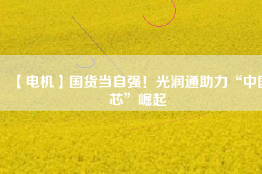 【電機】國貨當自強！光潤通助力“中國芯”崛起
          