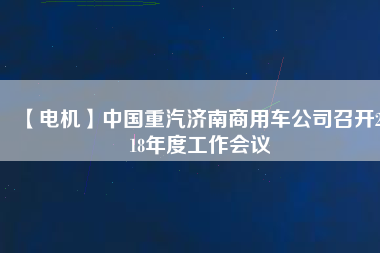 【電機(jī)】中國重汽濟(jì)南商用車公司召開2018年度工作會(huì)議
          