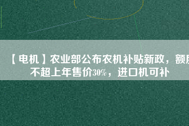 【電機】農(nóng)業(yè)部公布農(nóng)機補貼新政，額度不超上年售價30%，進口機可補
          