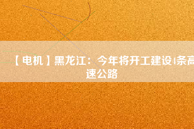 【電機(jī)】黑龍江：今年將開(kāi)工建設(shè)4條高速公路
          