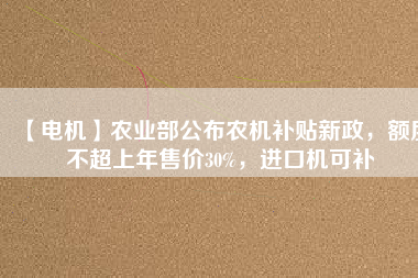【電機】農(nóng)業(yè)部公布農(nóng)機補貼新政，額度不超上年售價30%，進口機可補
          