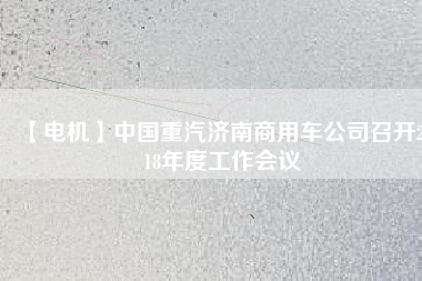 【電機(jī)】中國重汽濟(jì)南商用車公司召開2018年度工作會(huì)議
          