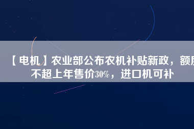 【電機】農(nóng)業(yè)部公布農(nóng)機補貼新政，額度不超上年售價30%，進口機可補
          