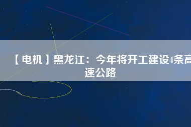 【電機(jī)】黑龍江：今年將開(kāi)工建設(shè)4條高速公路
          