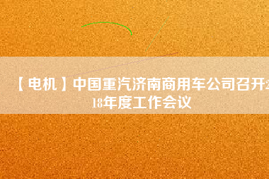 【電機(jī)】中國重汽濟(jì)南商用車公司召開2018年度工作會(huì)議
          