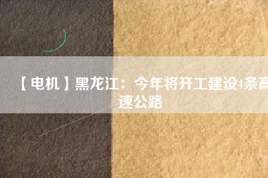 【電機(jī)】黑龍江：今年將開(kāi)工建設(shè)4條高速公路
          