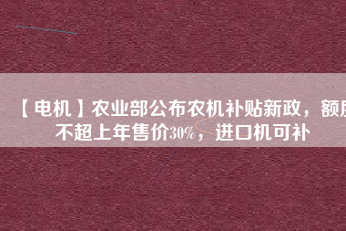 【電機】農(nóng)業(yè)部公布農(nóng)機補貼新政，額度不超上年售價30%，進口機可補
          