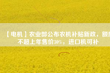 【電機】農(nóng)業(yè)部公布農(nóng)機補貼新政，額度不超上年售價30%，進口機可補
          