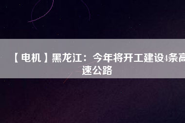【電機(jī)】黑龍江：今年將開(kāi)工建設(shè)4條高速公路
          