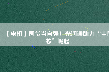 【電機】國貨當自強！光潤通助力“中國芯”崛起
          