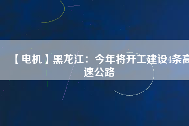 【電機(jī)】黑龍江：今年將開(kāi)工建設(shè)4條高速公路
          