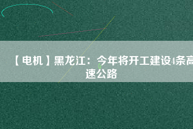 【電機(jī)】黑龍江：今年將開(kāi)工建設(shè)4條高速公路
          
