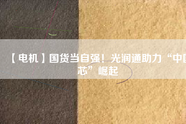 【電機】國貨當自強！光潤通助力“中國芯”崛起
          