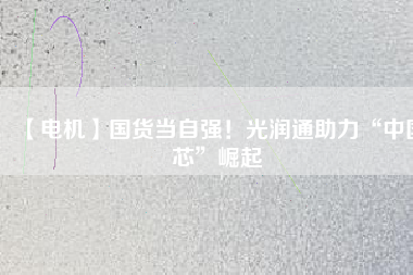 【電機】國貨當自強！光潤通助力“中國芯”崛起
          