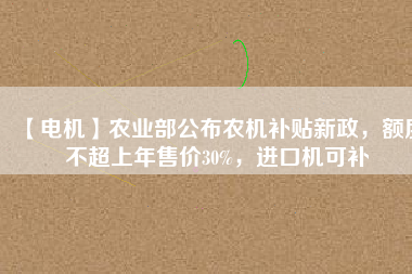 【電機】農(nóng)業(yè)部公布農(nóng)機補貼新政，額度不超上年售價30%，進口機可補
          