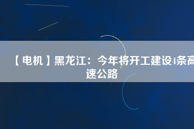 【電機(jī)】黑龍江：今年將開(kāi)工建設(shè)4條高速公路
          