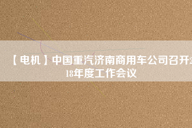 【電機(jī)】中國重汽濟(jì)南商用車公司召開2018年度工作會(huì)議
          