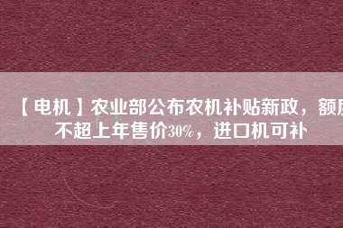 【電機】農(nóng)業(yè)部公布農(nóng)機補貼新政，額度不超上年售價30%，進口機可補
          