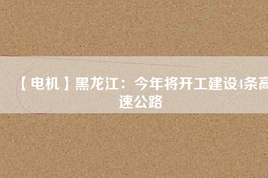 【電機(jī)】黑龍江：今年將開(kāi)工建設(shè)4條高速公路
          