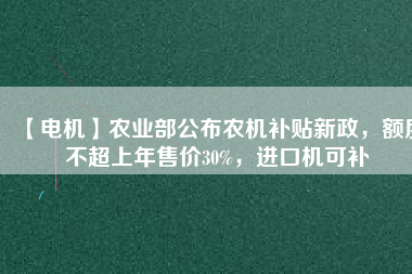 【電機】農(nóng)業(yè)部公布農(nóng)機補貼新政，額度不超上年售價30%，進口機可補
          