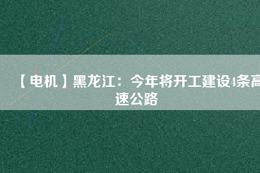 【電機(jī)】黑龍江：今年將開(kāi)工建設(shè)4條高速公路
          