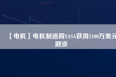 【電機(jī)】電機(jī)制造商YASA獲得2100萬(wàn)美元融資