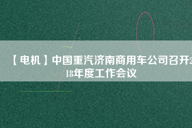 【電機(jī)】中國重汽濟(jì)南商用車公司召開2018年度工作會(huì)議
          