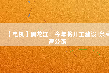 【電機(jī)】黑龍江：今年將開(kāi)工建設(shè)4條高速公路
          