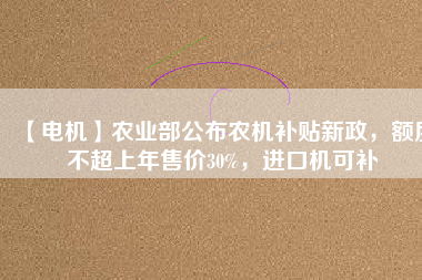 【電機】農(nóng)業(yè)部公布農(nóng)機補貼新政，額度不超上年售價30%，進口機可補
          