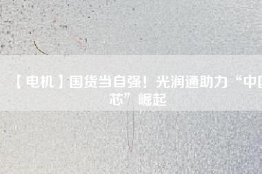 【電機】國貨當自強！光潤通助力“中國芯”崛起
          